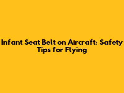 Infant Seat Belt on Aircraft: Safety Tips for Flying