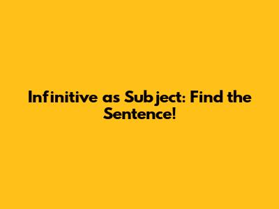 Infinitive as Subject: Find the Sentence!
