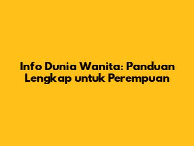 Info Dunia Wanita: Panduan Lengkap untuk Perempuan