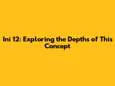 Ini 12: Exploring the Depths of This Concept