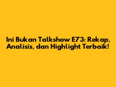 Ini Bukan Talkshow E73: Rekap, Analisis, dan Highlight Terbaik!