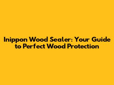 Inippon Wood Sealer: Your Guide to Perfect Wood Protection