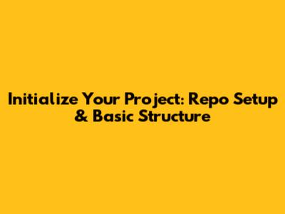 Initialize Your Project: Repo Setup & Basic Structure