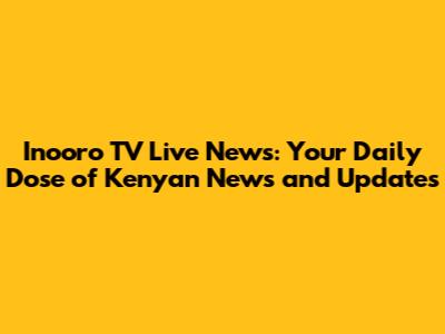 Inooro TV Live News: Your Daily Dose of Kenyan News and Updates