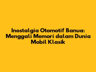 Inostalgia Otomotif Banua: Menggali Memori dalam Dunia Mobil Klasik