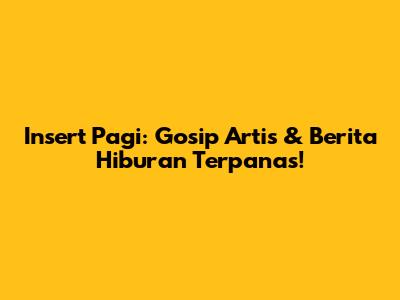 Insert Pagi: Gosip Artis & Berita Hiburan Terpanas!