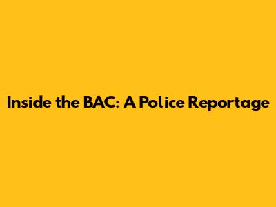 Inside the BAC: A Police Reportage