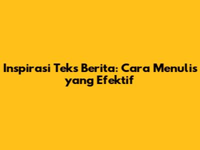 Inspirasi Teks Berita: Cara Menulis yang Efektif