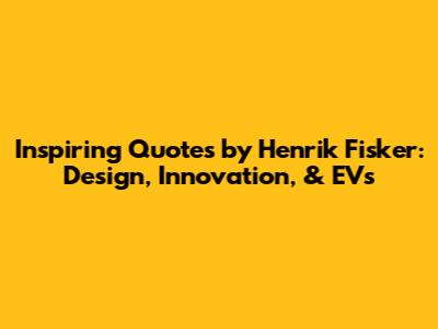 Inspiring Quotes by Henrik Fisker: Design, Innovation, & EVs