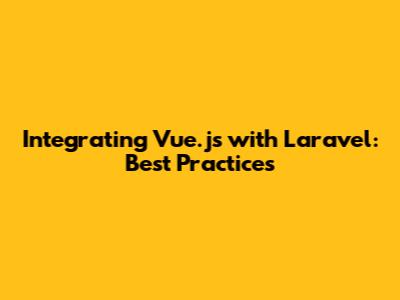 Integrating Vue.js with Laravel: Best Practices