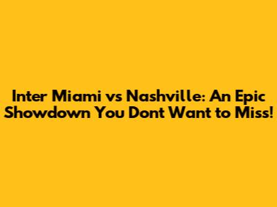 Inter Miami vs Nashville: An Epic Showdown You Don't Want to Miss!