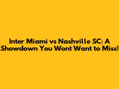 Inter Miami vs Nashville SC: A Showdown You Won't Want to Miss!
