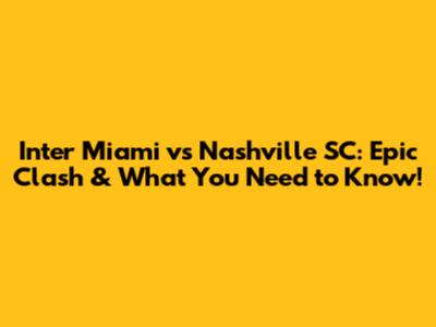 Inter Miami vs Nashville SC: Epic Clash & What You Need to Know!
