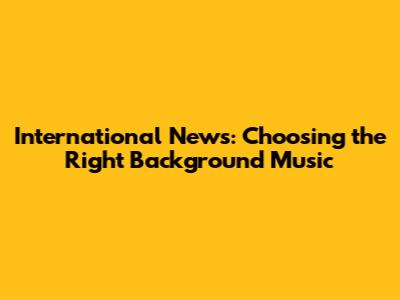 International News: Choosing the Right Background Music