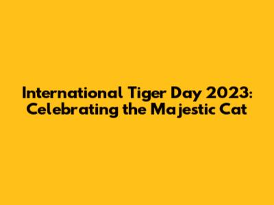 International Tiger Day 2023: Celebrating the Majestic Cat