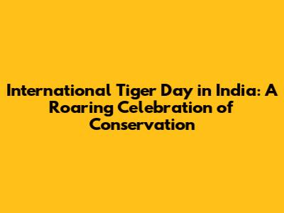 International Tiger Day in India: A Roaring Celebration of Conservation
