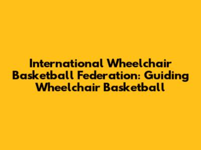 International Wheelchair Basketball Federation: Guiding Wheelchair Basketball