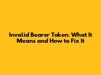 Invalid Bearer Token: What It Means and How to Fix It