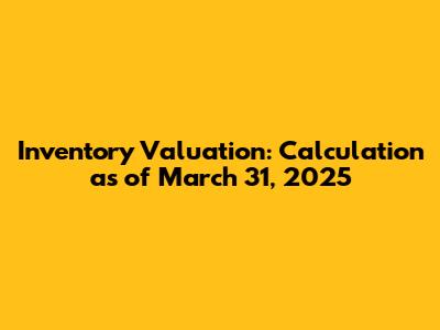 Inventory Valuation: Calculation as of March 31, 2025