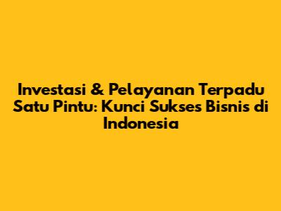 Investasi & Pelayanan Terpadu Satu Pintu: Kunci Sukses Bisnis di Indonesia