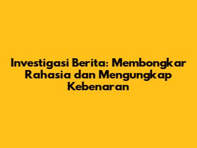 Investigasi Berita: Membongkar Rahasia dan Mengungkap Kebenaran
