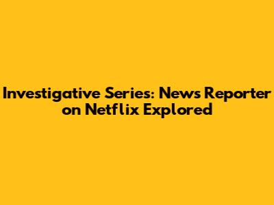 Investigative Series: News Reporter on Netflix Explored