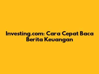 Investing.com: Cara Cepat Baca Berita Keuangan