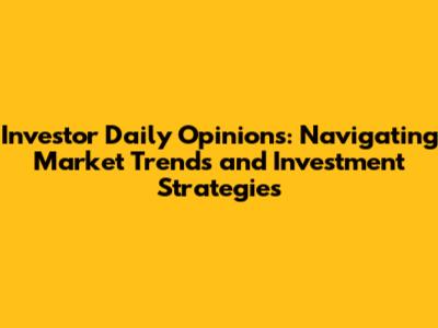 Investor Daily Opinions: Navigating Market Trends and Investment Strategies