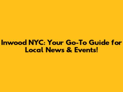 Inwood NYC: Your Go-To Guide for Local News & Events!