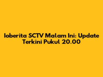 Ioberita SCTV Malam Ini: Update Terkini Pukul 20.00