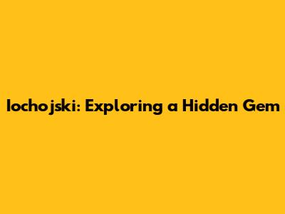Iochojski: Exploring a Hidden Gem