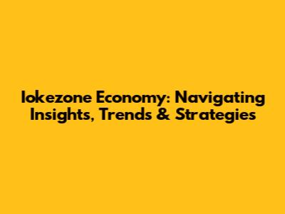 Iokezone Economy: Navigating Insights, Trends & Strategies