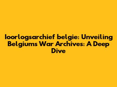 Ioorlogsarchief belgie: Unveiling Belgium's War Archives: A Deep Dive