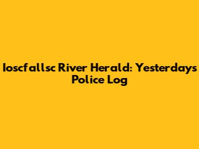 Ioscfallsc River Herald: Yesterday's Police Log