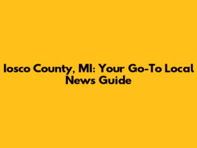 Iosco County, MI: Your Go-To Local News Guide