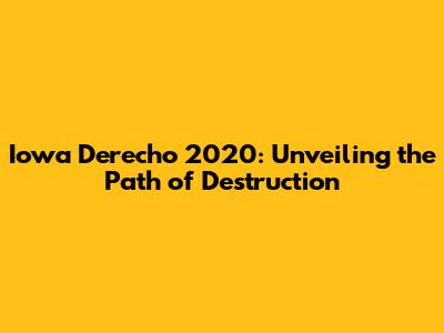 Iowa Derecho 2020: Unveiling the Path of Destruction