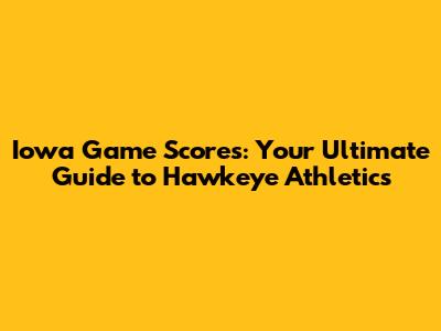 Iowa Game Scores: Your Ultimate Guide to Hawkeye Athletics