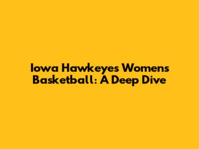 Iowa Hawkeyes Women's Basketball: A Deep Dive