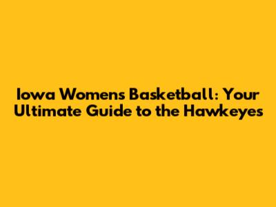 Iowa Women's Basketball: Your Ultimate Guide to the Hawkeyes