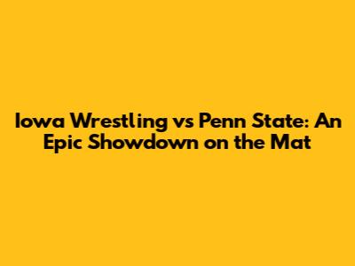 Iowa Wrestling vs Penn State: An Epic Showdown on the Mat