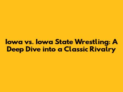 Iowa vs. Iowa State Wrestling: A Deep Dive into a Classic Rivalry