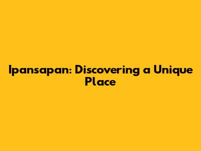 Ipansapan: Discovering a Unique Place