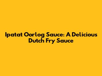 Ipatat Oorlog Sauce: A Delicious Dutch Fry Sauce