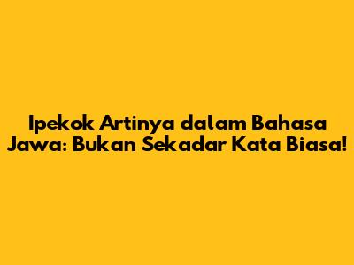 Ipekok Artinya dalam Bahasa Jawa: Bukan Sekadar Kata Biasa!