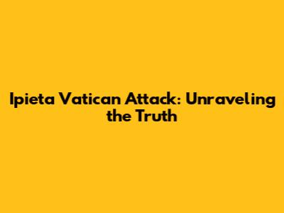 Ipieta Vatican Attack: Unraveling the Truth