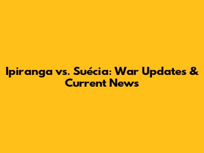 Ipiranga vs. Suécia: War Updates & Current News