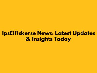 IpsEifiskerse News: Latest Updates & Insights Today