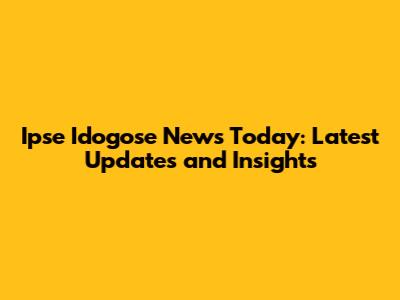 Ipse Idogose News Today: Latest Updates and Insights