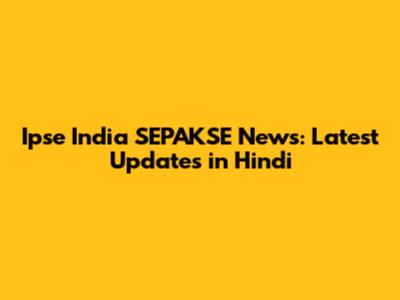 Ipse India SEPAKSE News: Latest Updates in Hindi