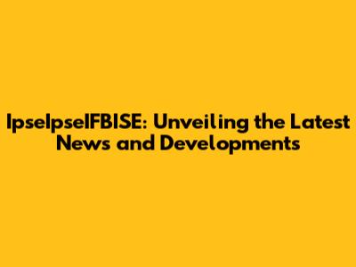 IpseIpseIFBISE: Unveiling the Latest News and Developments